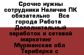 Срочно нужны сотрудники.Наличие ПК обязательно! - Все города Работа » Дополнительный заработок и сетевой маркетинг   . Мурманская обл.,Териберка с.